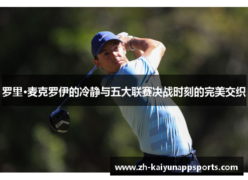 罗里·麦克罗伊的冷静与五大联赛决战时刻的完美交织